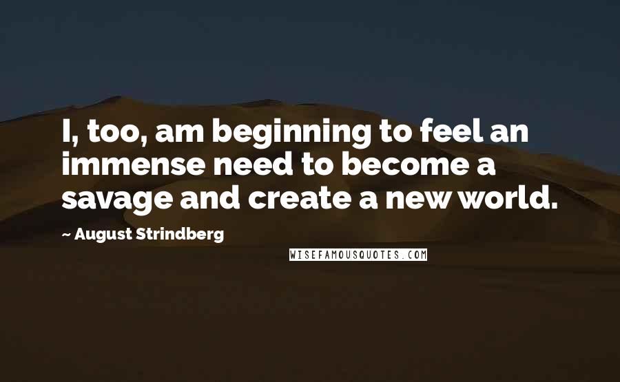 August Strindberg Quotes: I, too, am beginning to feel an immense need to become a savage and create a new world.