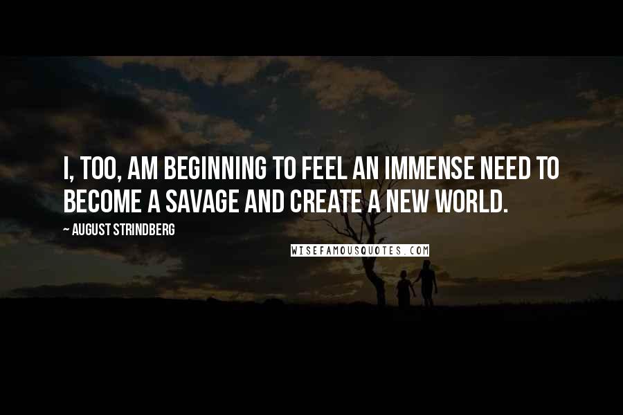 August Strindberg Quotes: I, too, am beginning to feel an immense need to become a savage and create a new world.