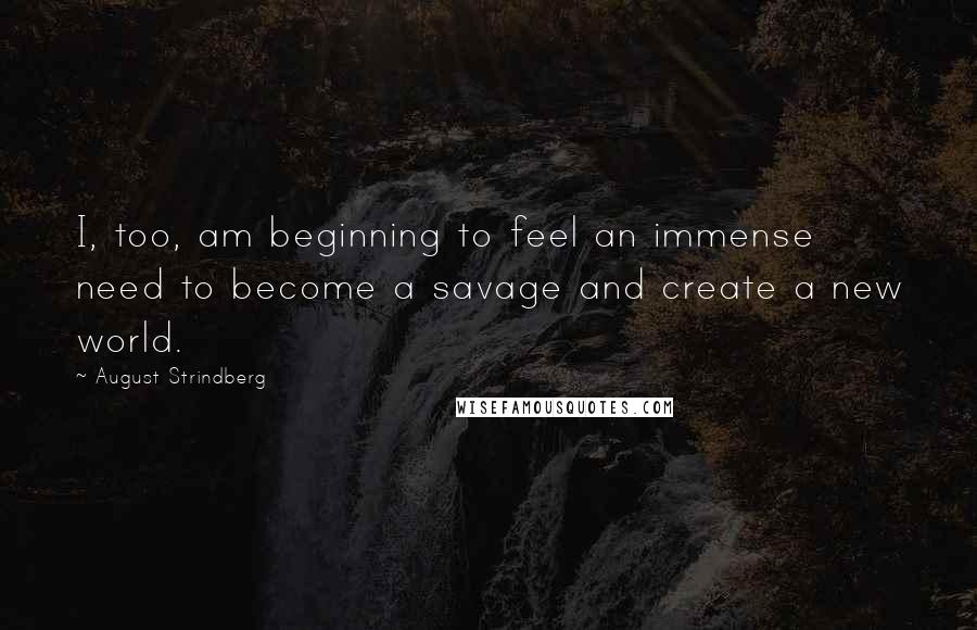 August Strindberg Quotes: I, too, am beginning to feel an immense need to become a savage and create a new world.