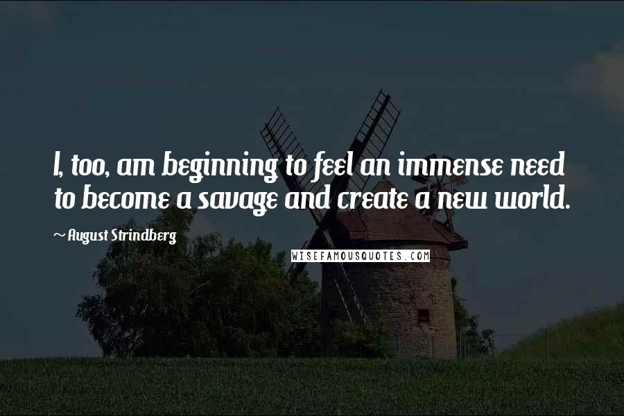 August Strindberg Quotes: I, too, am beginning to feel an immense need to become a savage and create a new world.