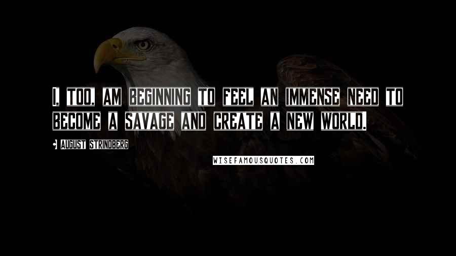 August Strindberg Quotes: I, too, am beginning to feel an immense need to become a savage and create a new world.