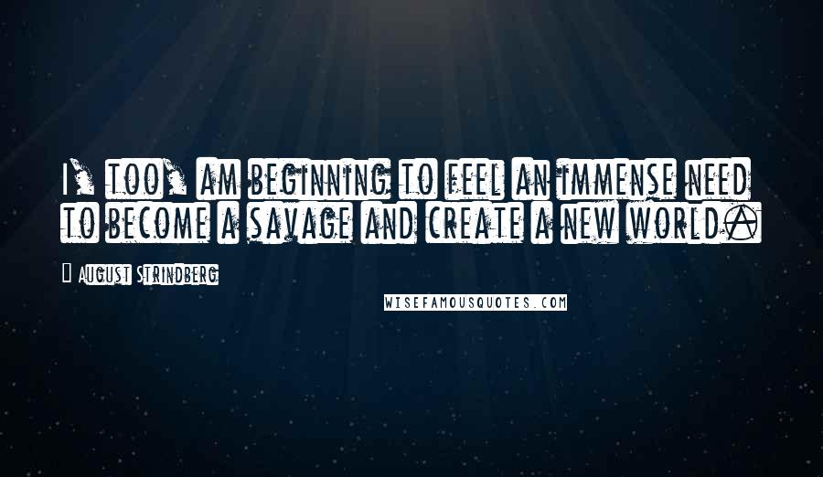 August Strindberg Quotes: I, too, am beginning to feel an immense need to become a savage and create a new world.