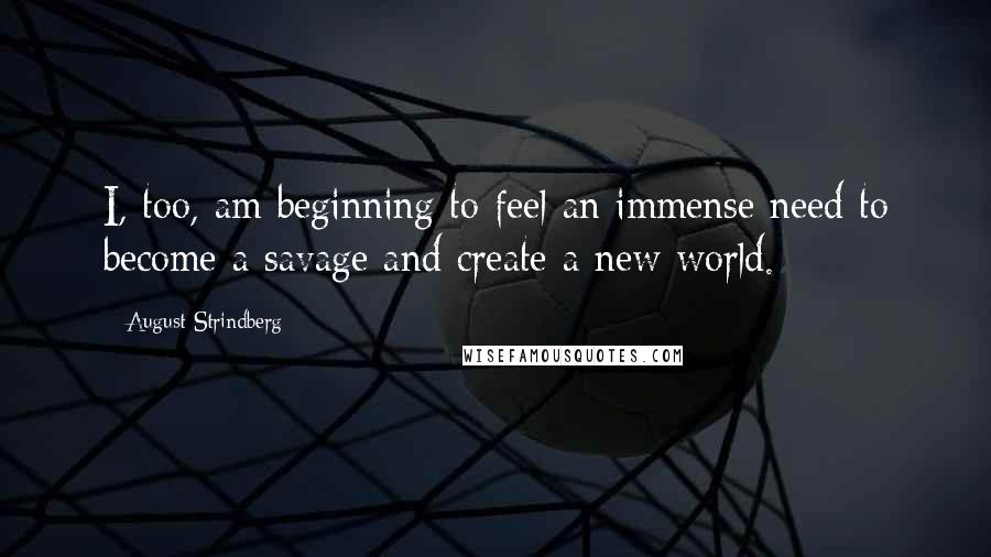 August Strindberg Quotes: I, too, am beginning to feel an immense need to become a savage and create a new world.