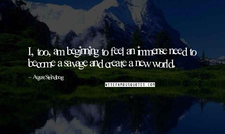 August Strindberg Quotes: I, too, am beginning to feel an immense need to become a savage and create a new world.