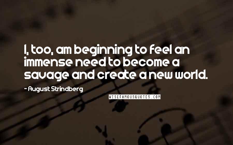 August Strindberg Quotes: I, too, am beginning to feel an immense need to become a savage and create a new world.