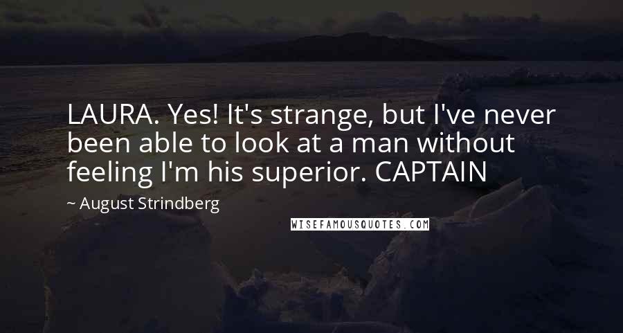 August Strindberg Quotes: LAURA. Yes! It's strange, but I've never been able to look at a man without feeling I'm his superior. CAPTAIN