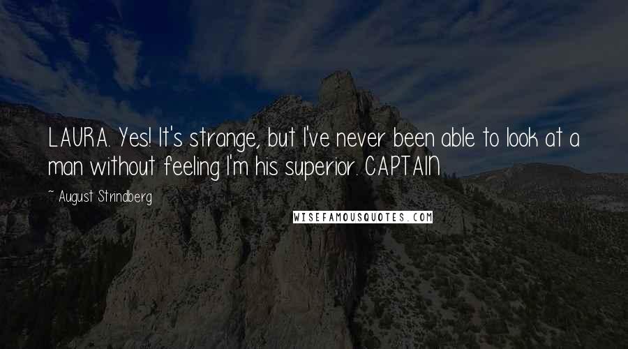 August Strindberg Quotes: LAURA. Yes! It's strange, but I've never been able to look at a man without feeling I'm his superior. CAPTAIN