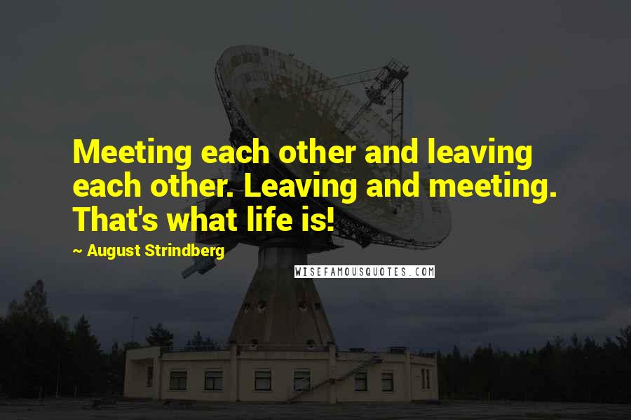 August Strindberg Quotes: Meeting each other and leaving each other. Leaving and meeting. That's what life is!