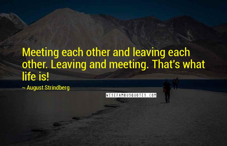 August Strindberg Quotes: Meeting each other and leaving each other. Leaving and meeting. That's what life is!