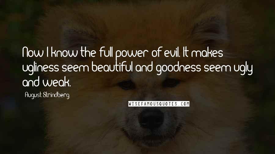 August Strindberg Quotes: Now I know the full power of evil. It makes ugliness seem beautiful and goodness seem ugly and weak.