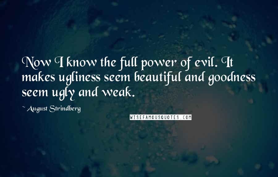 August Strindberg Quotes: Now I know the full power of evil. It makes ugliness seem beautiful and goodness seem ugly and weak.