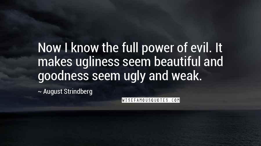 August Strindberg Quotes: Now I know the full power of evil. It makes ugliness seem beautiful and goodness seem ugly and weak.