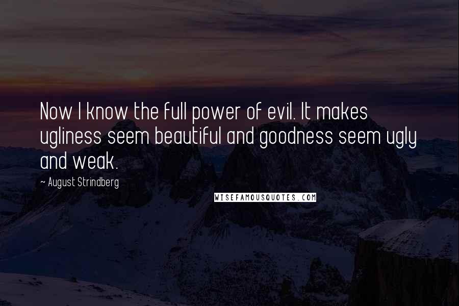 August Strindberg Quotes: Now I know the full power of evil. It makes ugliness seem beautiful and goodness seem ugly and weak.