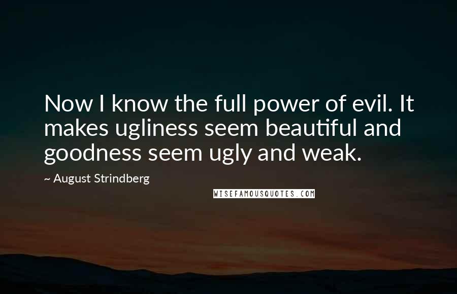 August Strindberg Quotes: Now I know the full power of evil. It makes ugliness seem beautiful and goodness seem ugly and weak.