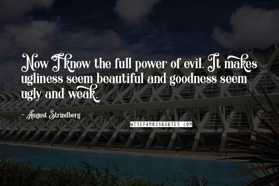 August Strindberg Quotes: Now I know the full power of evil. It makes ugliness seem beautiful and goodness seem ugly and weak.