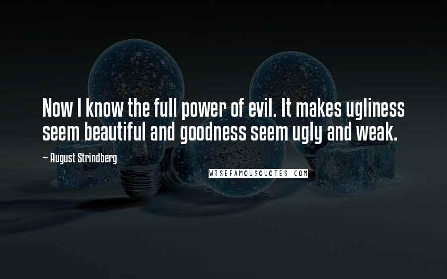 August Strindberg Quotes: Now I know the full power of evil. It makes ugliness seem beautiful and goodness seem ugly and weak.