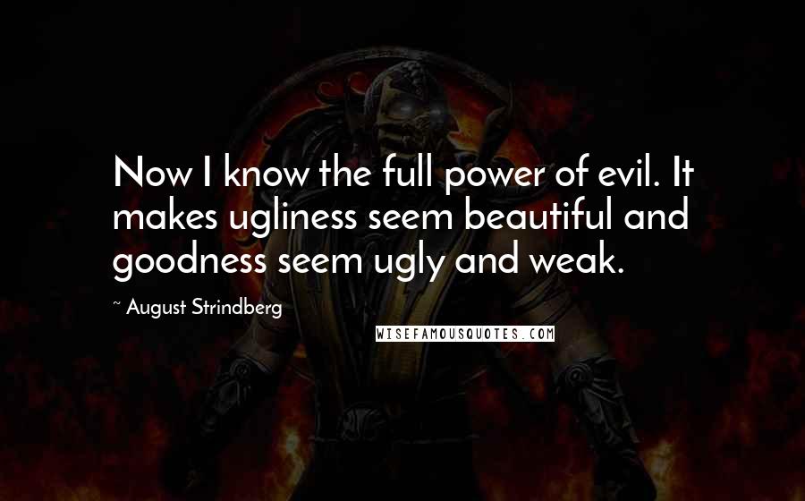 August Strindberg Quotes: Now I know the full power of evil. It makes ugliness seem beautiful and goodness seem ugly and weak.