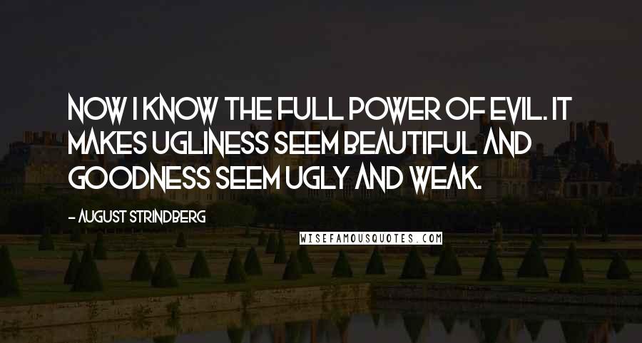 August Strindberg Quotes: Now I know the full power of evil. It makes ugliness seem beautiful and goodness seem ugly and weak.