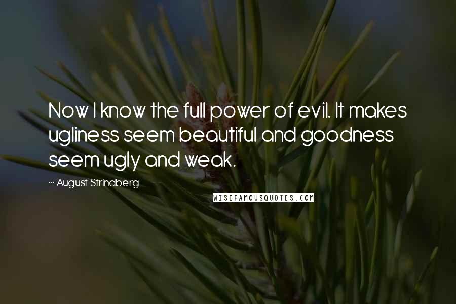 August Strindberg Quotes: Now I know the full power of evil. It makes ugliness seem beautiful and goodness seem ugly and weak.