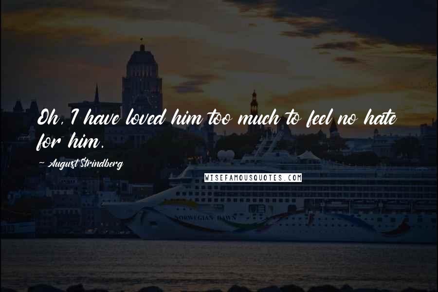 August Strindberg Quotes: Oh, I have loved him too much to feel no hate for him.