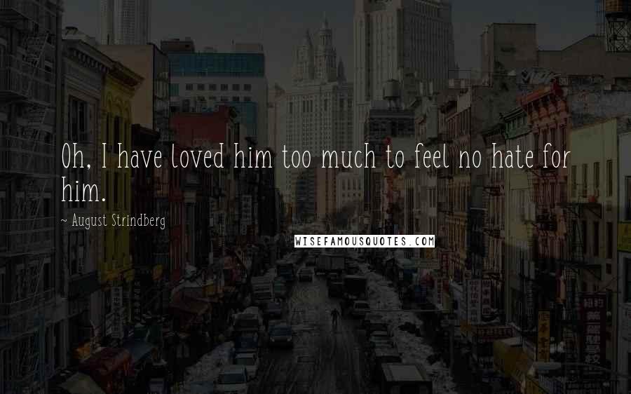 August Strindberg Quotes: Oh, I have loved him too much to feel no hate for him.