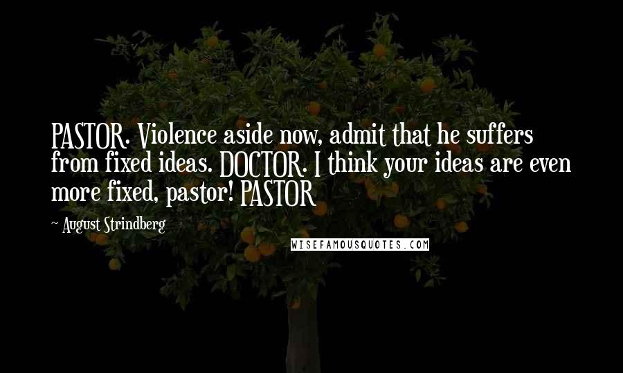 August Strindberg Quotes: PASTOR. Violence aside now, admit that he suffers from fixed ideas. DOCTOR. I think your ideas are even more fixed, pastor! PASTOR