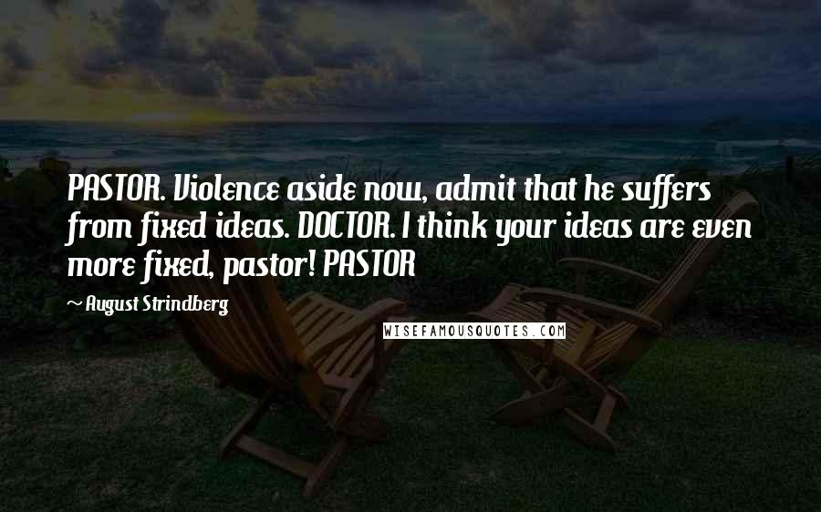 August Strindberg Quotes: PASTOR. Violence aside now, admit that he suffers from fixed ideas. DOCTOR. I think your ideas are even more fixed, pastor! PASTOR