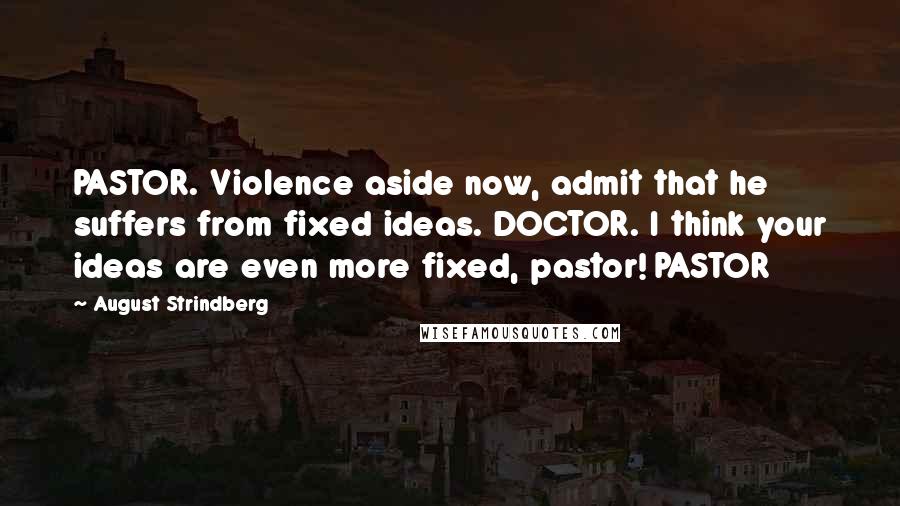 August Strindberg Quotes: PASTOR. Violence aside now, admit that he suffers from fixed ideas. DOCTOR. I think your ideas are even more fixed, pastor! PASTOR