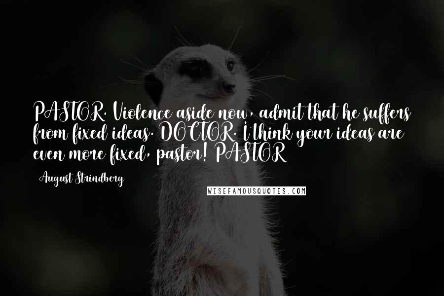 August Strindberg Quotes: PASTOR. Violence aside now, admit that he suffers from fixed ideas. DOCTOR. I think your ideas are even more fixed, pastor! PASTOR