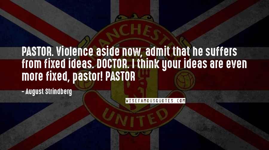 August Strindberg Quotes: PASTOR. Violence aside now, admit that he suffers from fixed ideas. DOCTOR. I think your ideas are even more fixed, pastor! PASTOR