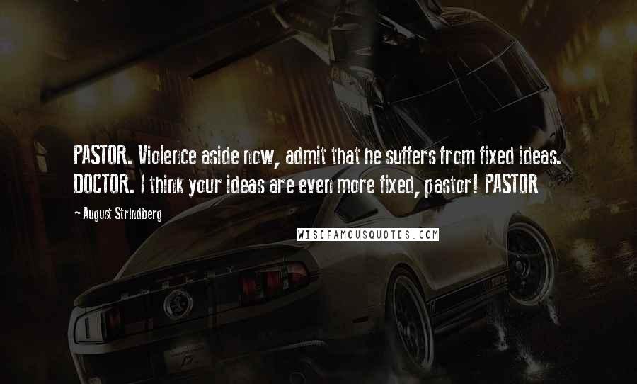 August Strindberg Quotes: PASTOR. Violence aside now, admit that he suffers from fixed ideas. DOCTOR. I think your ideas are even more fixed, pastor! PASTOR