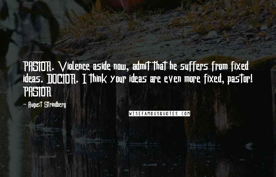 August Strindberg Quotes: PASTOR. Violence aside now, admit that he suffers from fixed ideas. DOCTOR. I think your ideas are even more fixed, pastor! PASTOR