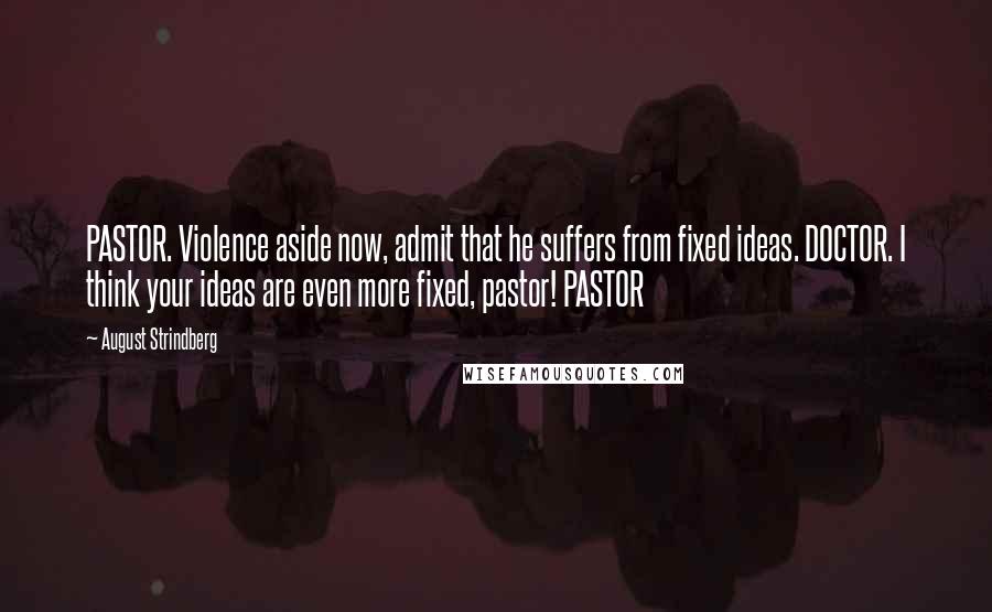 August Strindberg Quotes: PASTOR. Violence aside now, admit that he suffers from fixed ideas. DOCTOR. I think your ideas are even more fixed, pastor! PASTOR