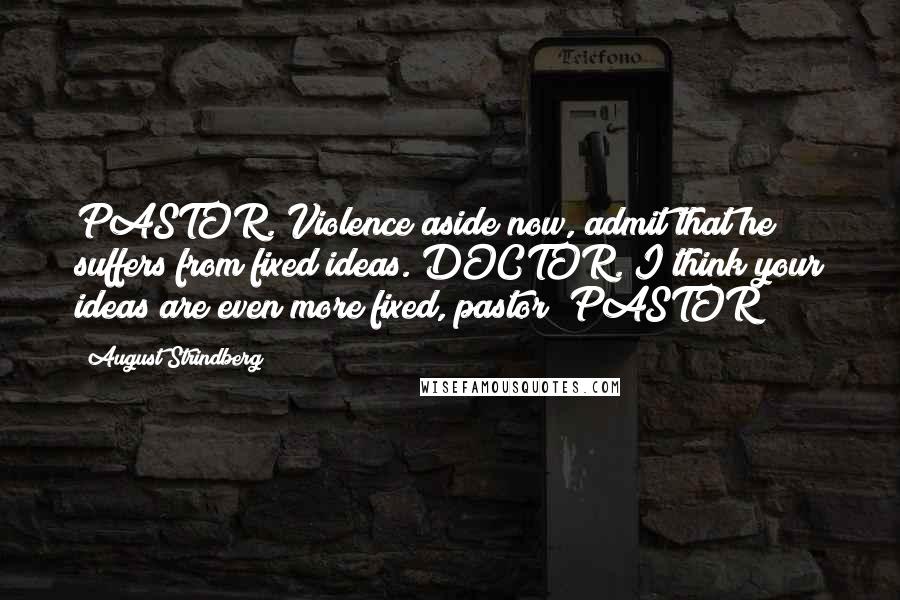 August Strindberg Quotes: PASTOR. Violence aside now, admit that he suffers from fixed ideas. DOCTOR. I think your ideas are even more fixed, pastor! PASTOR