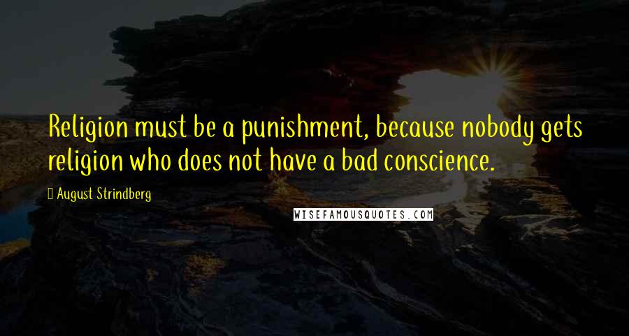 August Strindberg Quotes: Religion must be a punishment, because nobody gets religion who does not have a bad conscience.