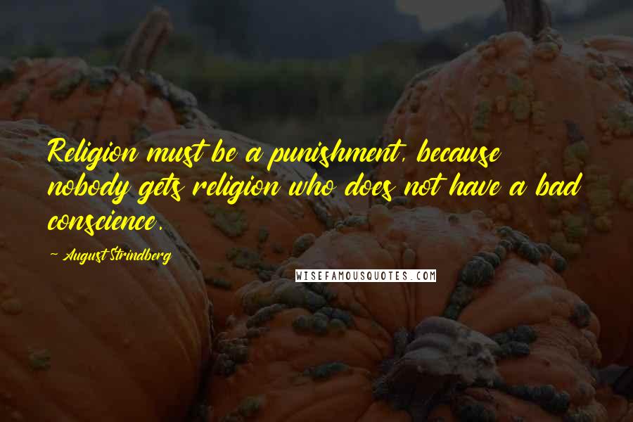 August Strindberg Quotes: Religion must be a punishment, because nobody gets religion who does not have a bad conscience.