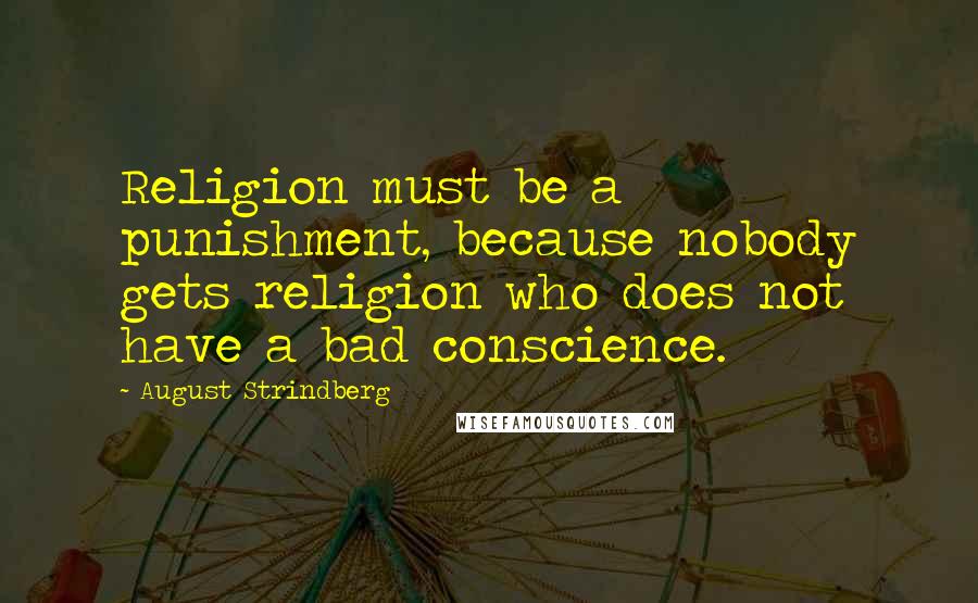 August Strindberg Quotes: Religion must be a punishment, because nobody gets religion who does not have a bad conscience.