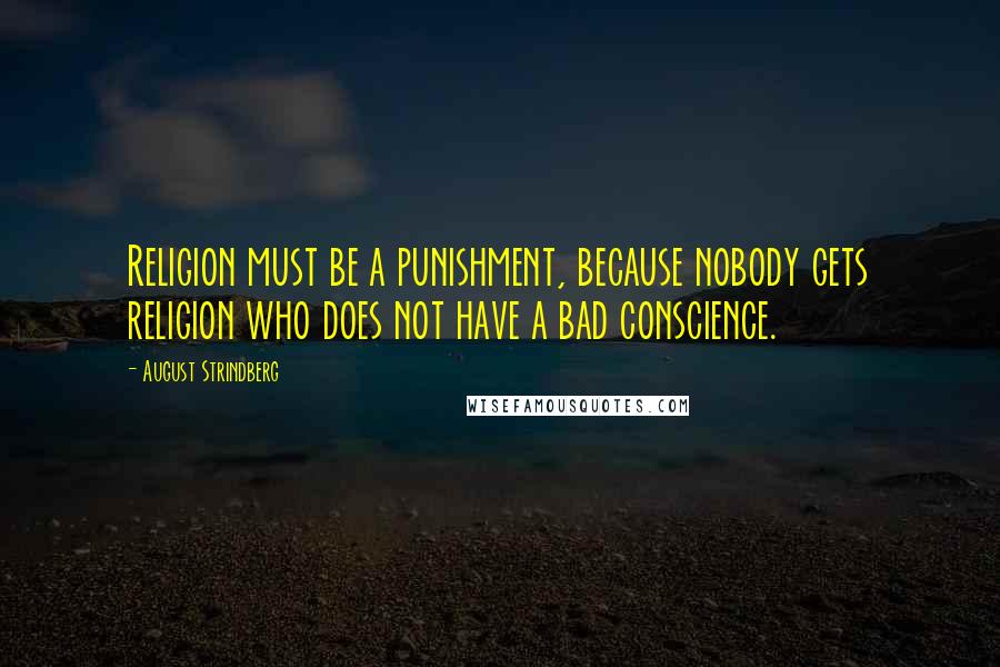 August Strindberg Quotes: Religion must be a punishment, because nobody gets religion who does not have a bad conscience.