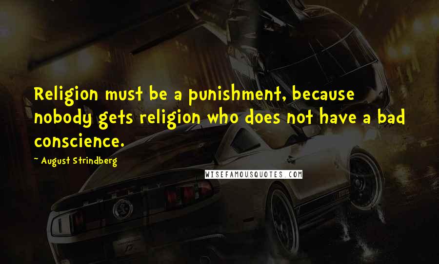 August Strindberg Quotes: Religion must be a punishment, because nobody gets religion who does not have a bad conscience.