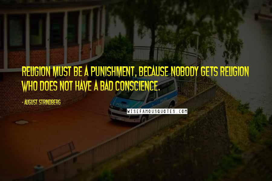 August Strindberg Quotes: Religion must be a punishment, because nobody gets religion who does not have a bad conscience.