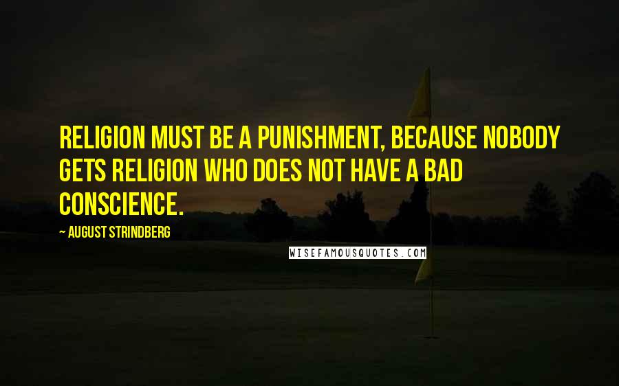 August Strindberg Quotes: Religion must be a punishment, because nobody gets religion who does not have a bad conscience.