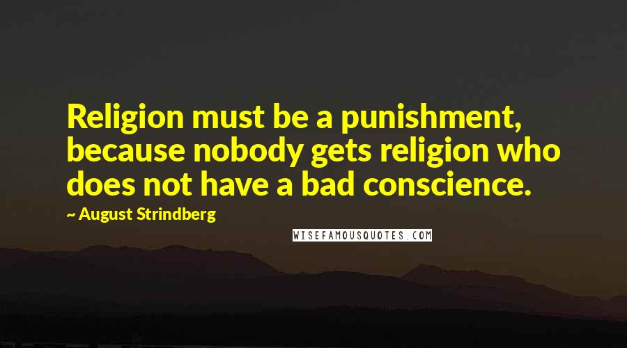 August Strindberg Quotes: Religion must be a punishment, because nobody gets religion who does not have a bad conscience.