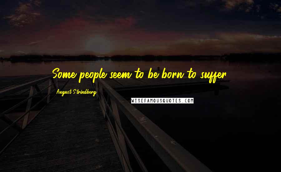August Strindberg Quotes: Some people seem to be born to suffer.