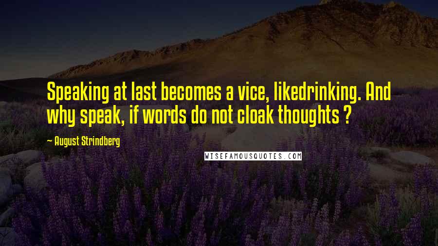 August Strindberg Quotes: Speaking at last becomes a vice, likedrinking. And why speak, if words do not cloak thoughts ?