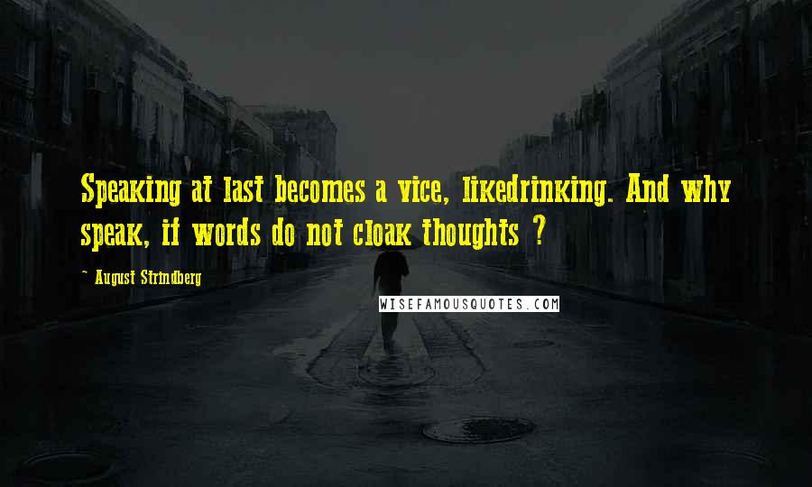 August Strindberg Quotes: Speaking at last becomes a vice, likedrinking. And why speak, if words do not cloak thoughts ?