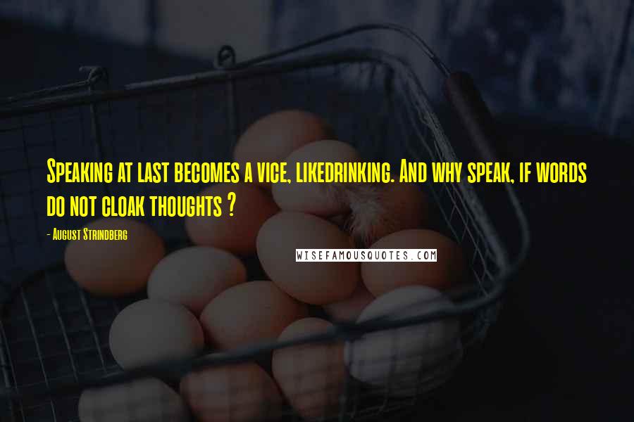 August Strindberg Quotes: Speaking at last becomes a vice, likedrinking. And why speak, if words do not cloak thoughts ?