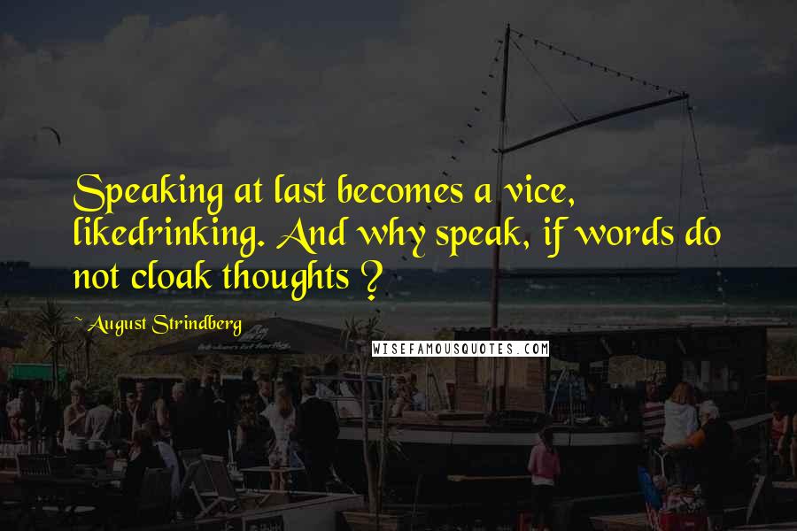 August Strindberg Quotes: Speaking at last becomes a vice, likedrinking. And why speak, if words do not cloak thoughts ?