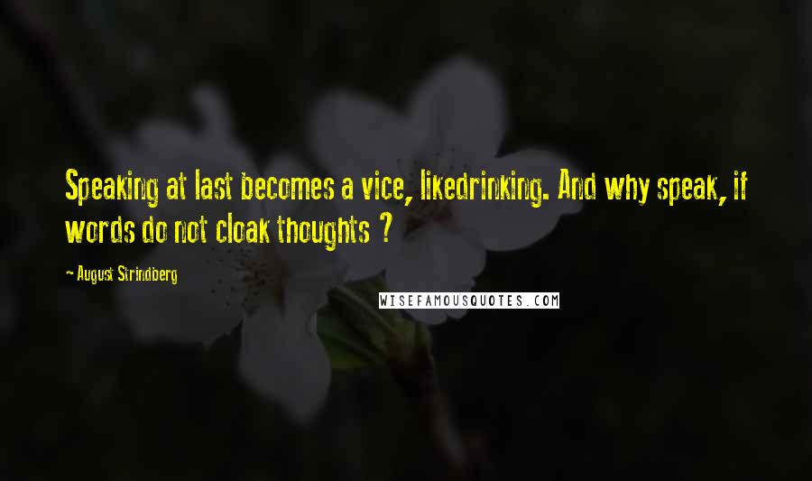 August Strindberg Quotes: Speaking at last becomes a vice, likedrinking. And why speak, if words do not cloak thoughts ?