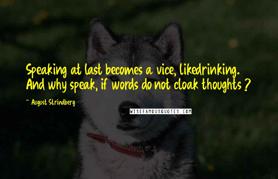 August Strindberg Quotes: Speaking at last becomes a vice, likedrinking. And why speak, if words do not cloak thoughts ?