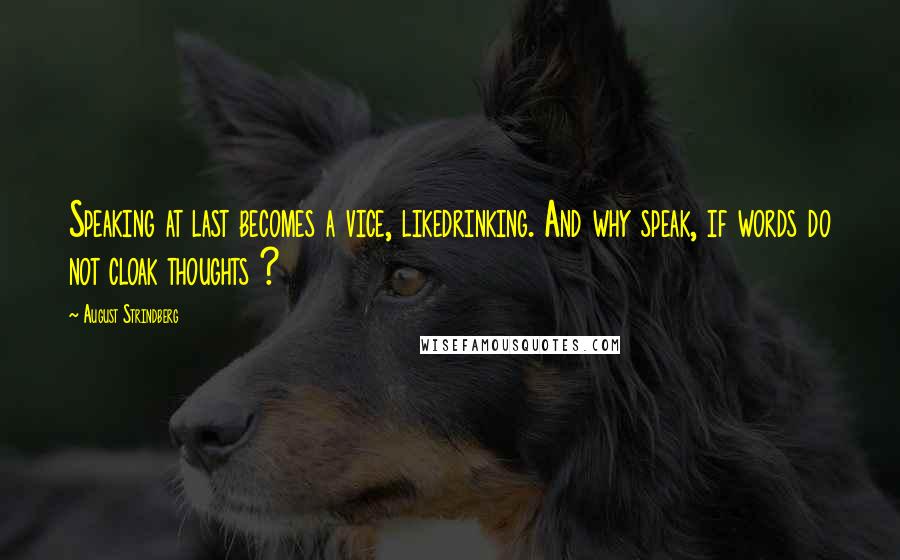 August Strindberg Quotes: Speaking at last becomes a vice, likedrinking. And why speak, if words do not cloak thoughts ?